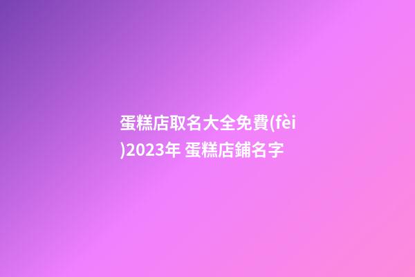 蛋糕店取名大全免費(fèi)2023年 蛋糕店鋪名字
